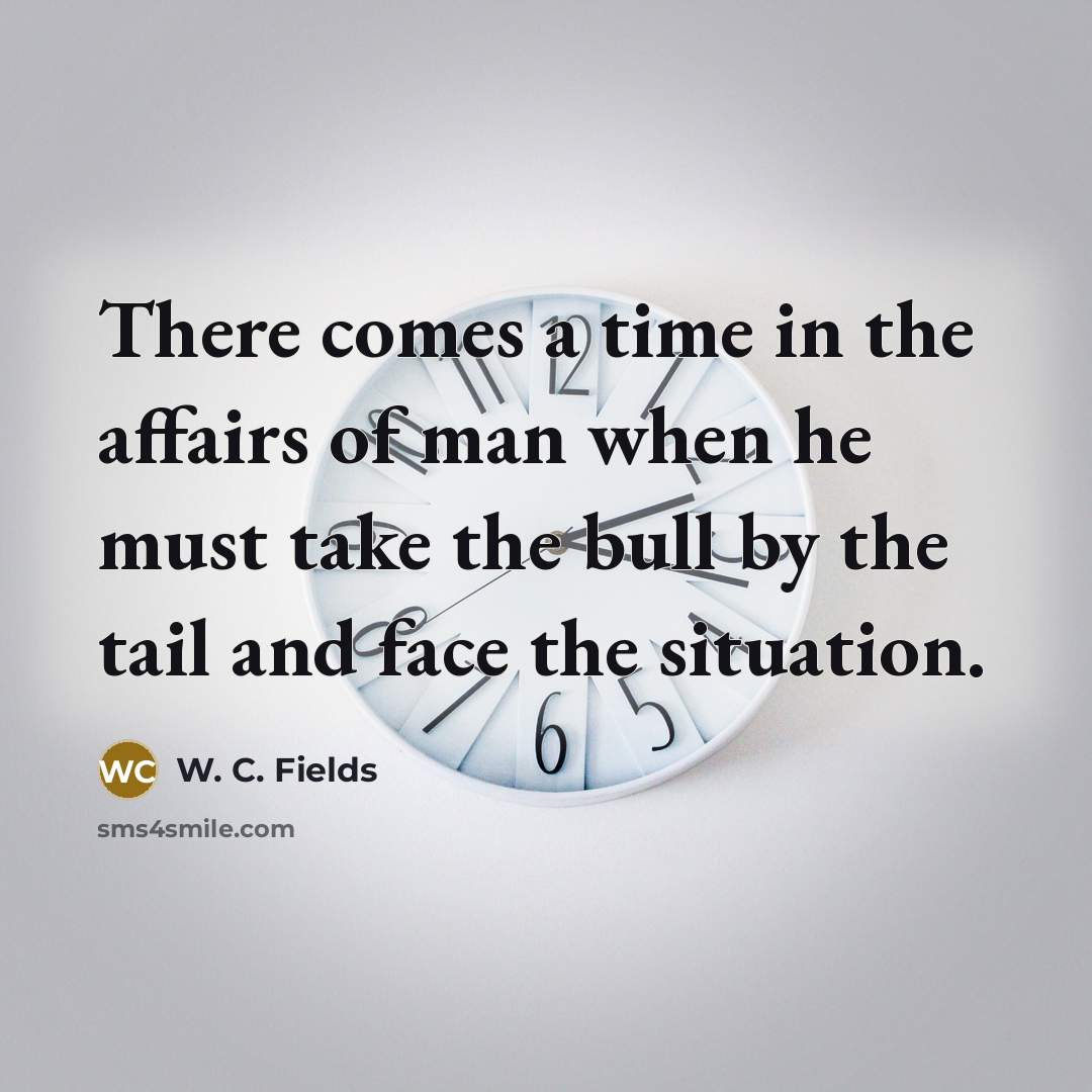 “There comes a time in the affairs of man when…” quote by W. C. Fields