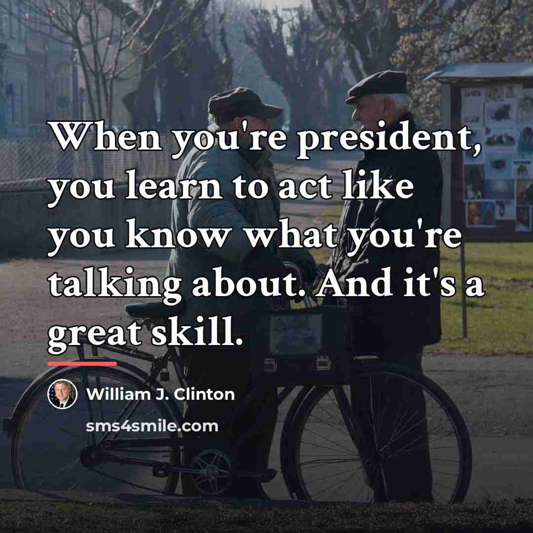 “When you're president, you learn to act like you know…” quote by William J. Clinton