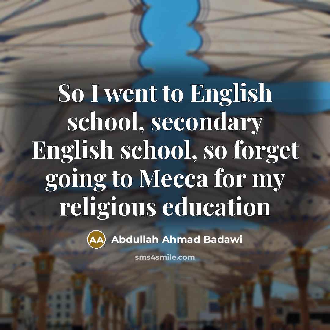 “So I went to English school, secondary English school, so forget going to Mecca for my religious education” quote by Abdullah Ahmad Badawi