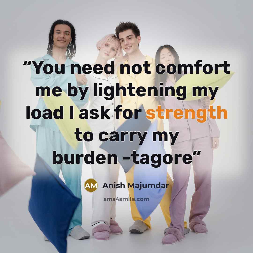 “You need not comfort me by lightening my load I ask for strength to carry my burden -tagore” quote by Anish Majumdar