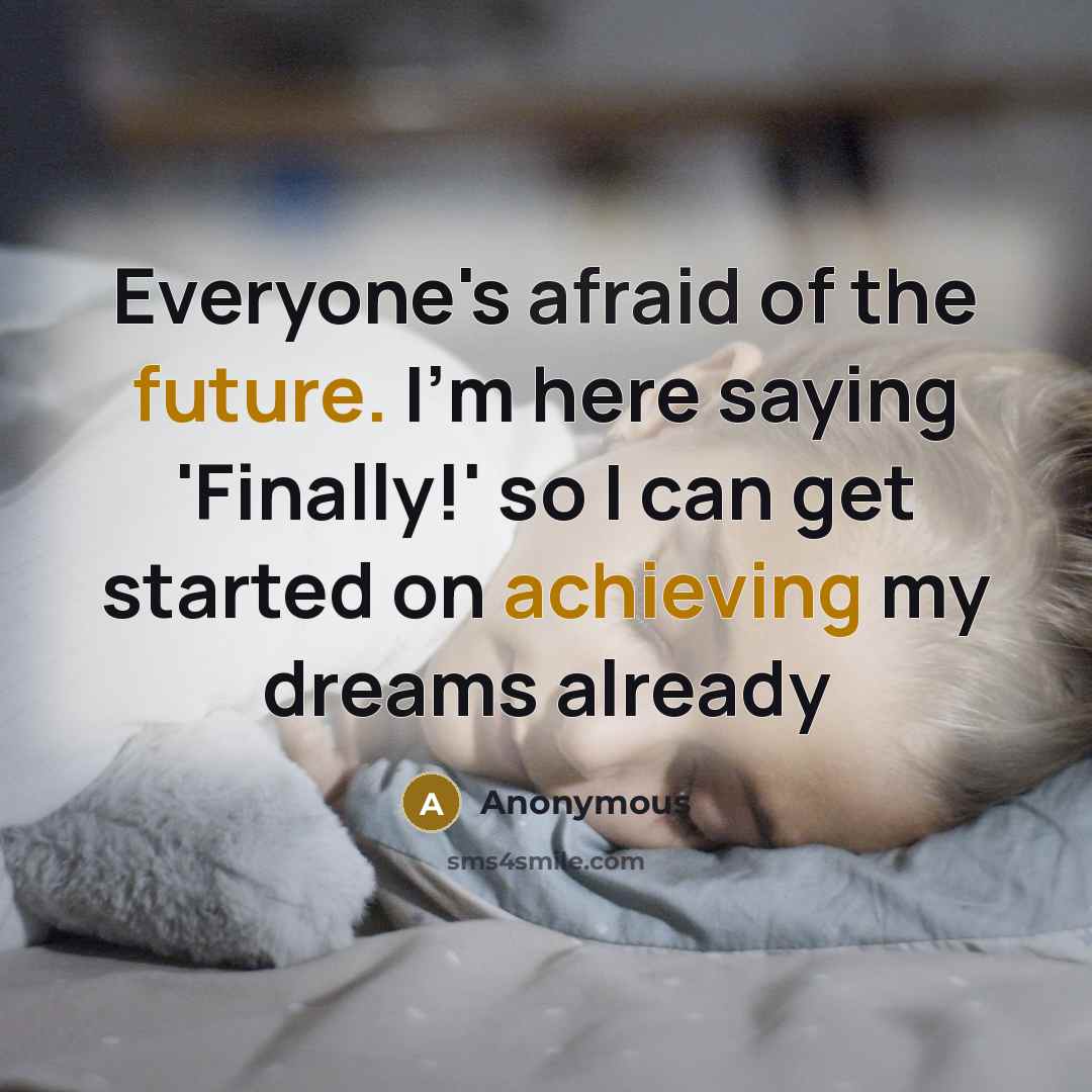 “Everyone's afraid of the future. I'm here saying 'Finally!' so I can get started on achieving my dreams already” quote by Anonymous