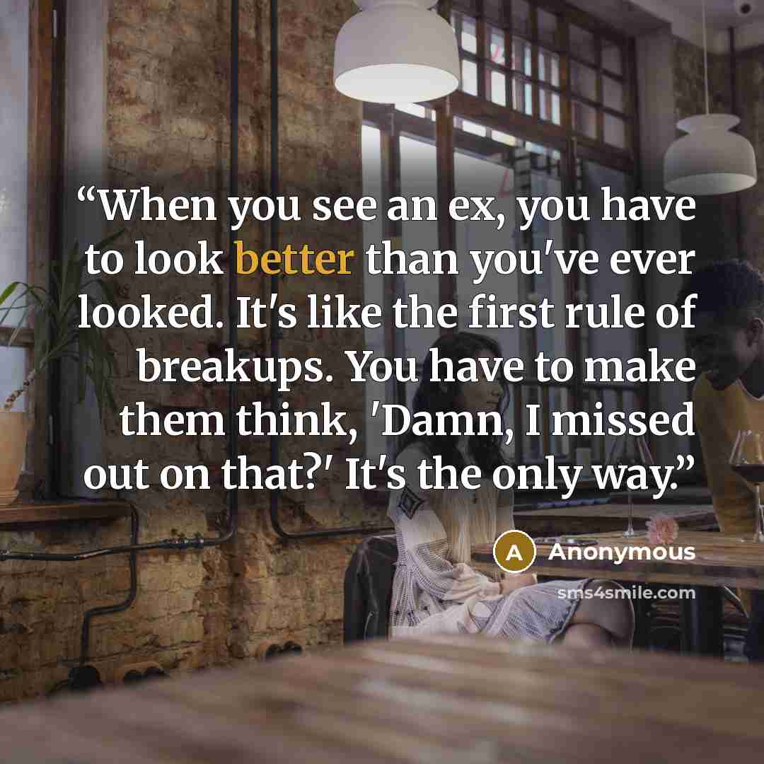 “When you see an ex, you have to look better than you've ever looked. It's like the first rule of breakups. You have to make them think, 'Damn, I missed out on that?' It's the only way.” quote by Anonymous