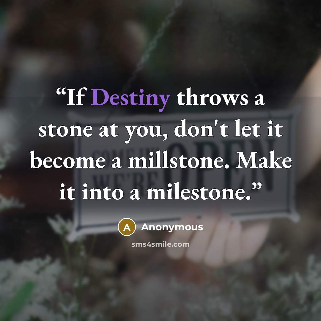 “If Destiny throws a stone at you, don't let it become a millstone. Make it into a milestone.” quote by Anonymous