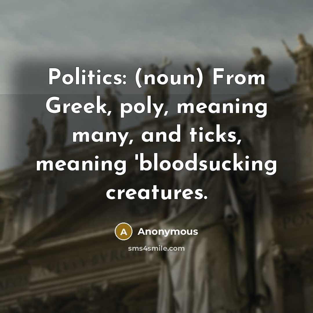 “Politics: (noun) From Greek, poly, meaning many, and ticks, meaning 'bloodsucking creatures.” quote by Anonymous