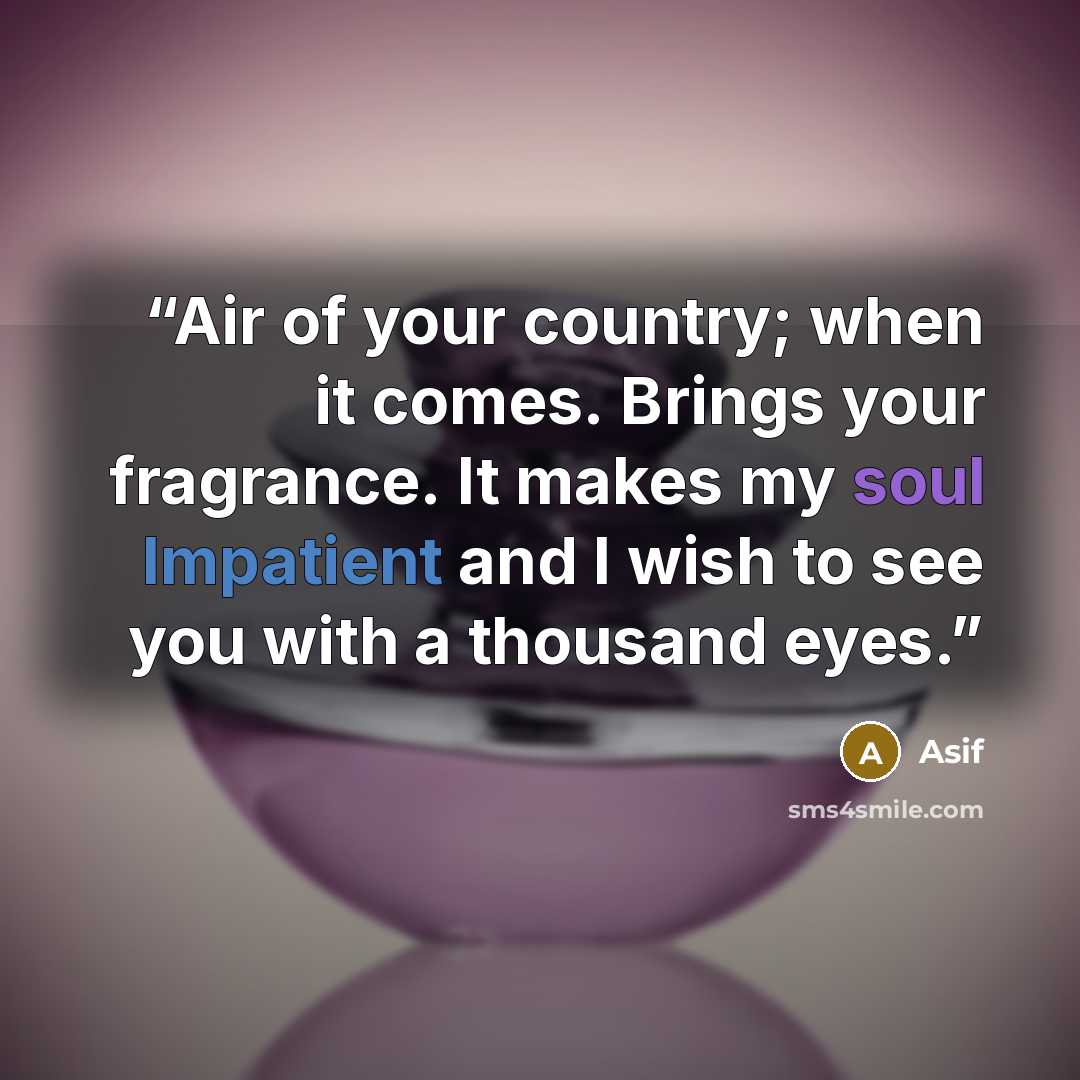 “Air of your country; when it comes. Brings your fragrance. It makes my soul Impatient and I wish to see you with a thousand eyes.” quote by Asif