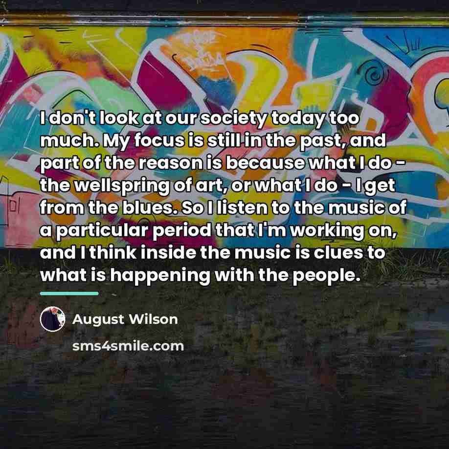 “I don't look at our society today too much. My…” quote by August Wilson