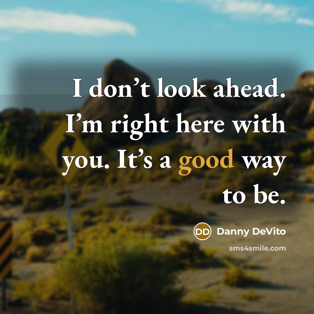 “I don’t look ahead. I’m right here with you. It’s a good way to be.” quote by Danny DeVito