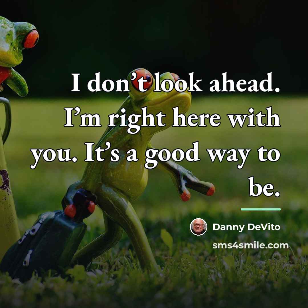 “I don’t look ahead. I’m right here with you. It’s…” quote by Danny DeVito
