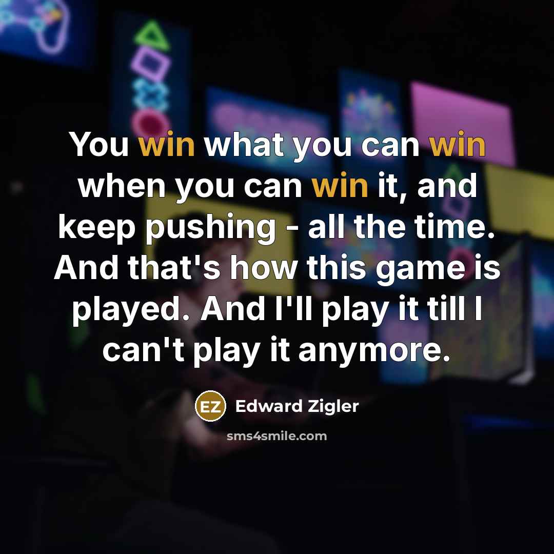 “You win what you can win when you can win it, and keep pushing - all the time. And that's how this game is played. And I'll play it till I can't play it anymore.” quote by Edward Zigler