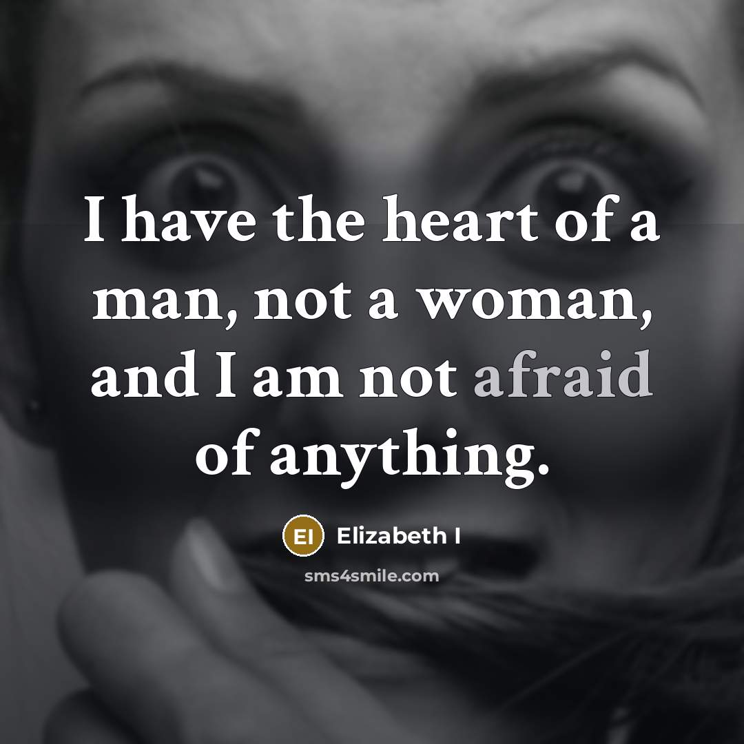 “I have the heart of a man, not a woman, and I am not afraid of anything.” quote by Elizabeth I