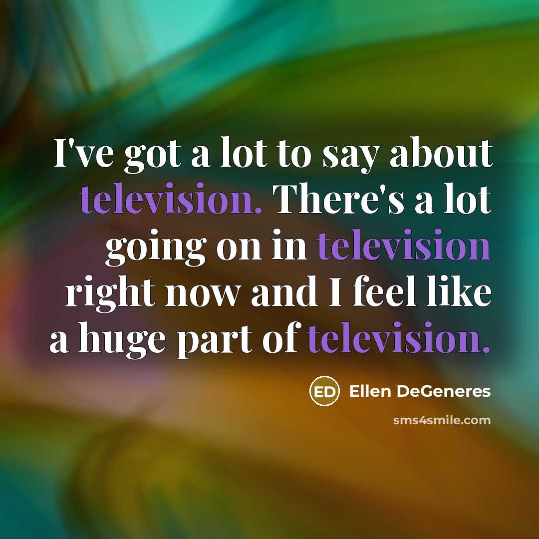 “I've got a lot to say about television. There's a lot going on in television right now and I feel like a huge part of television.” quote by Ellen DeGeneres