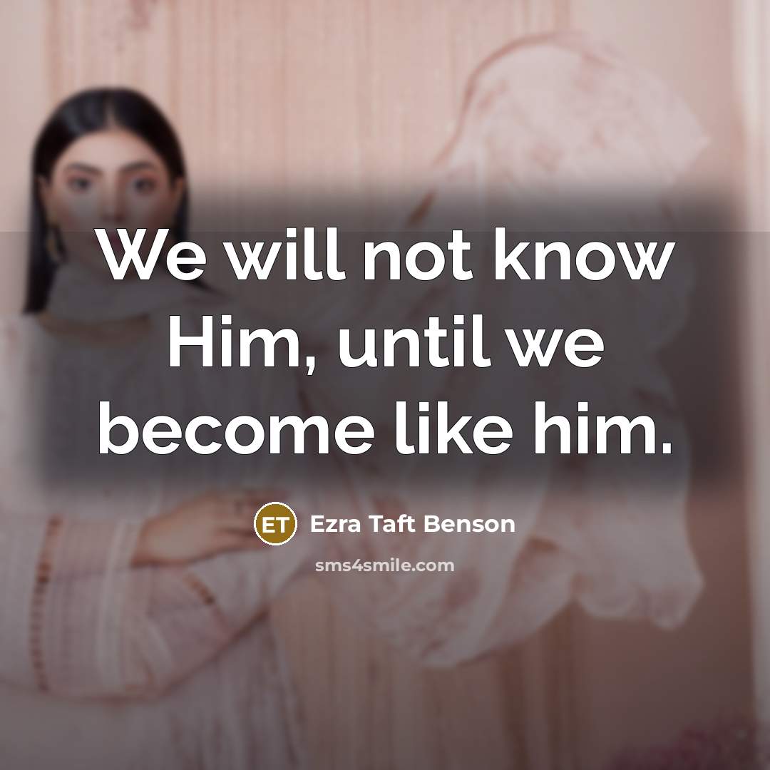 “We will not know Him, until we become like him.” quote by Ezra Taft Benson