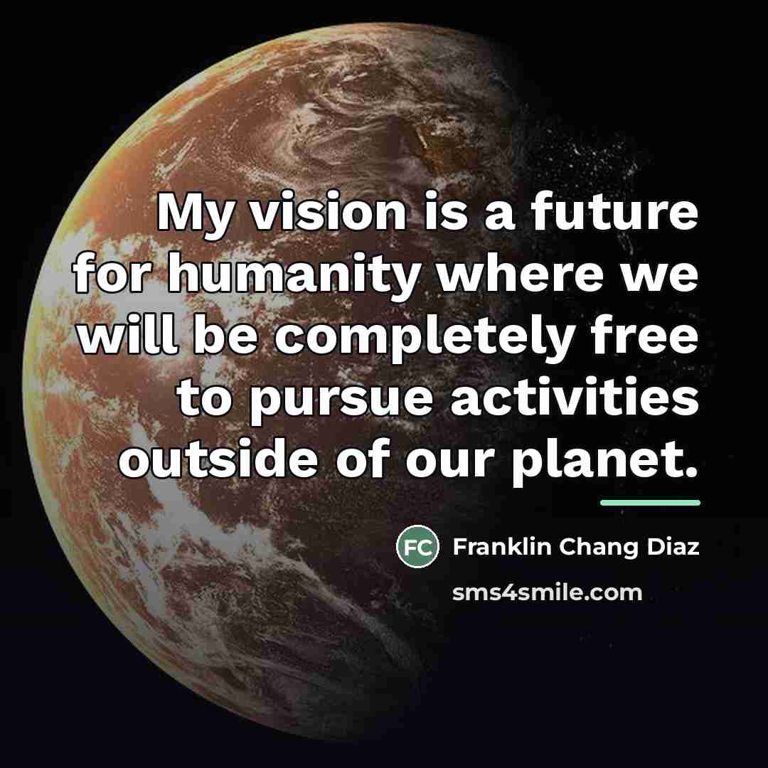 “My vision is a future for humanity where we will…” quote by Franklin Chang Diaz