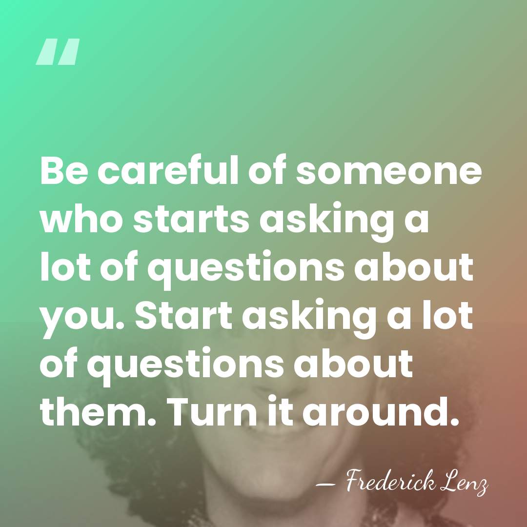 Be careful of someone who starts asking a lot of questions about&hellip; - Frederick Lenz