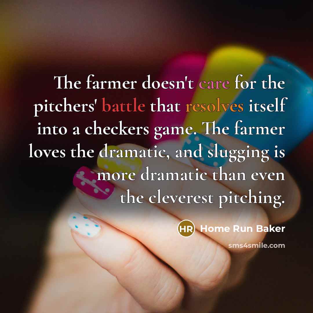 “The farmer doesn't care for the pitchers' battle that resolves itself into a checkers game. The farmer loves the dramatic, and slugging is more dramatic than even the cleverest pitching.” quote by Home Run Baker