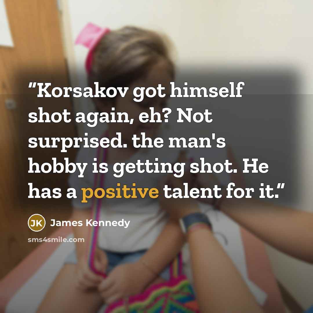 “Korsakov got himself shot again, eh? Not surprised. the man's hobby is getting shot. He has a positive talent for it.” quote by James Kennedy