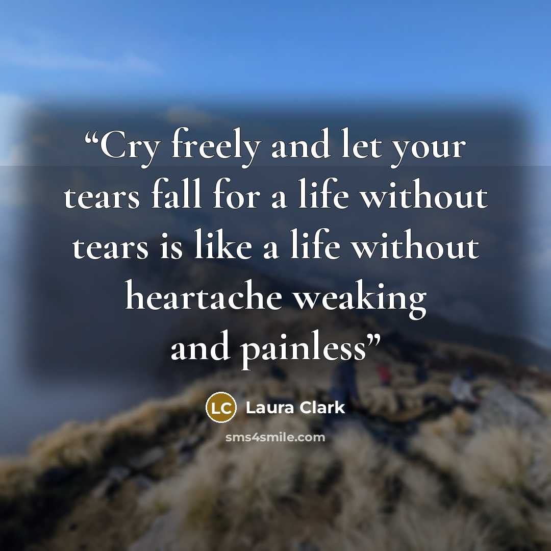 “Cry freely and let your tears fall for a life without tears is like a life without heartache weaking and painless” quote by Laura Clark