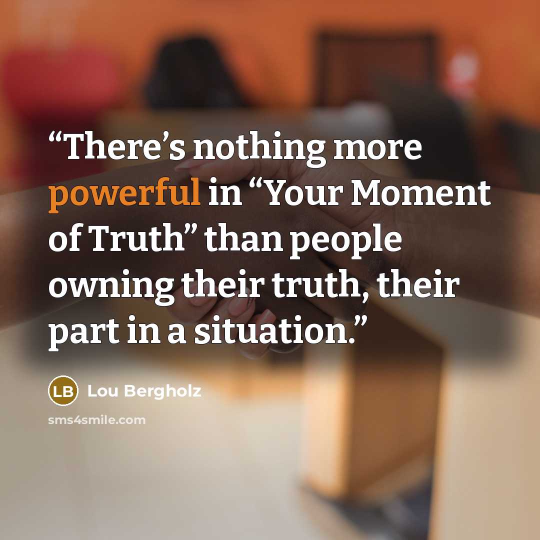 “There’s nothing more powerful in “Your Moment of Truth” than people owning their truth, their part in a situation.” quote by Lou Bergholz