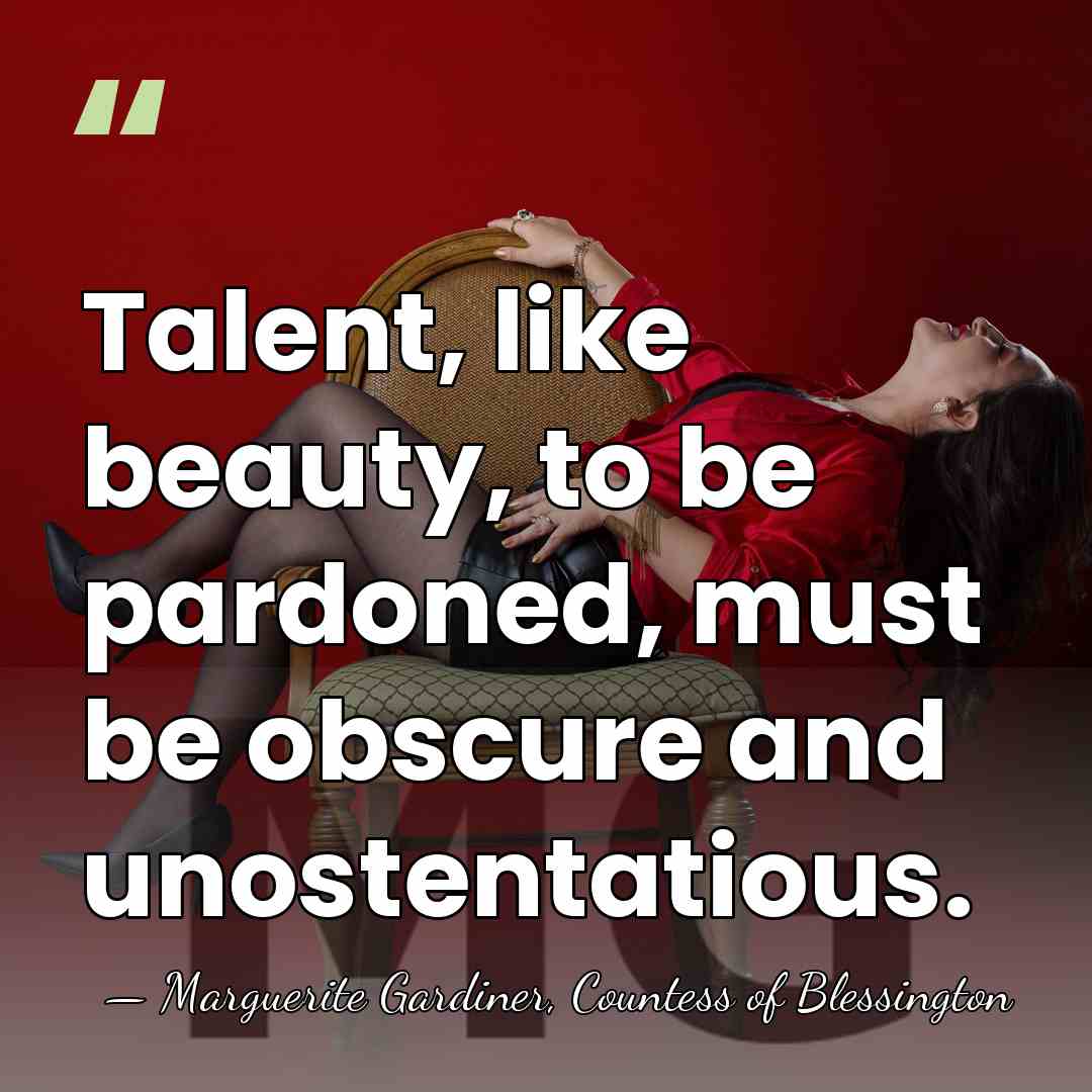Talent, like beauty, to be pardoned, must be obscure and unostentatious. - Marguerite Gardiner, Countess of Blessington