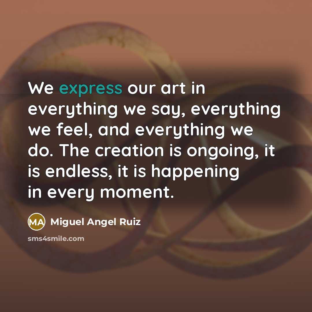 “We express our art in everything we say, everything we…” quote by Miguel Angel Ruiz