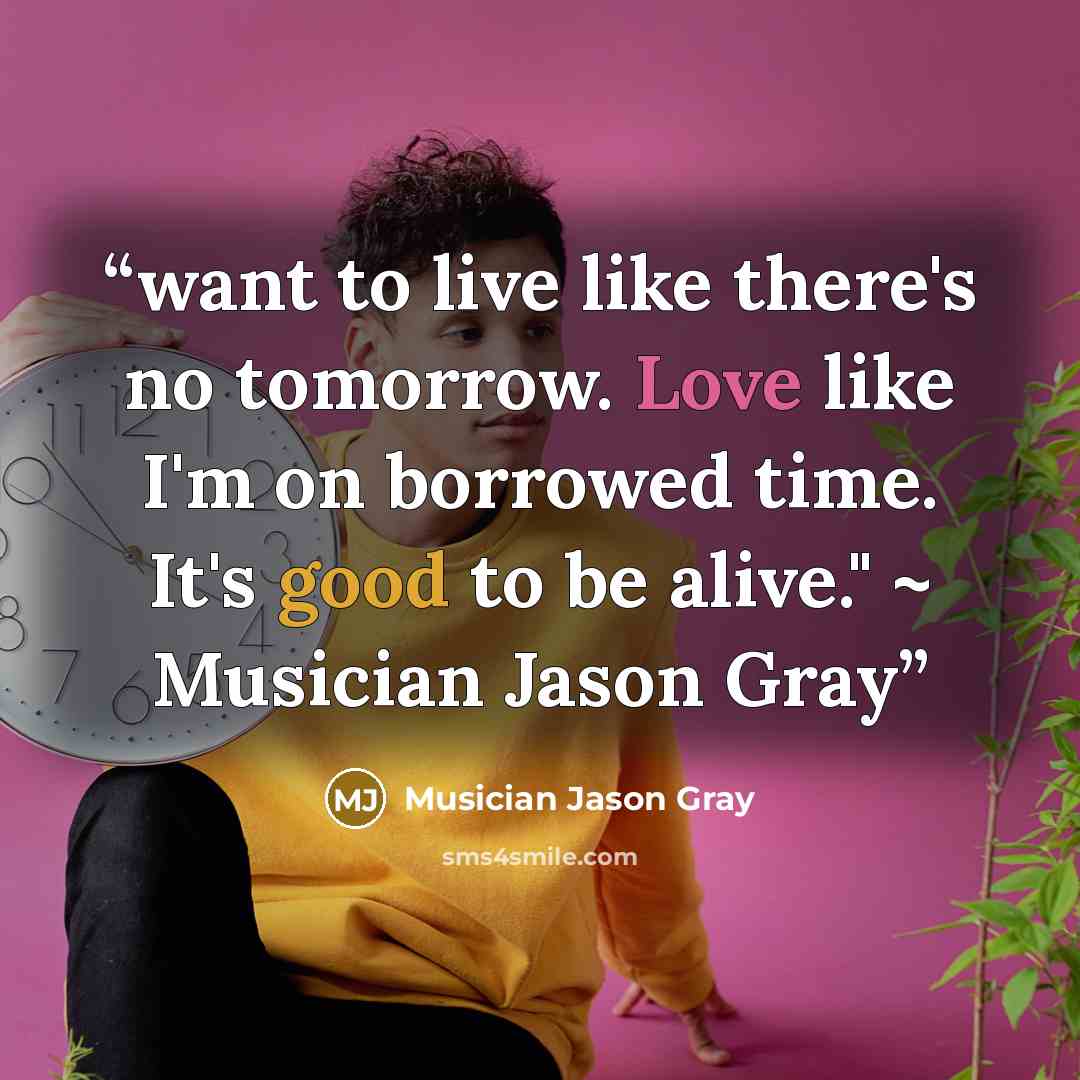 “want to live like there's no tomorrow. Love like I'm on borrowed time. It's good to be alive." ~ Musician Jason Gray” quote by Musician Jason Gray