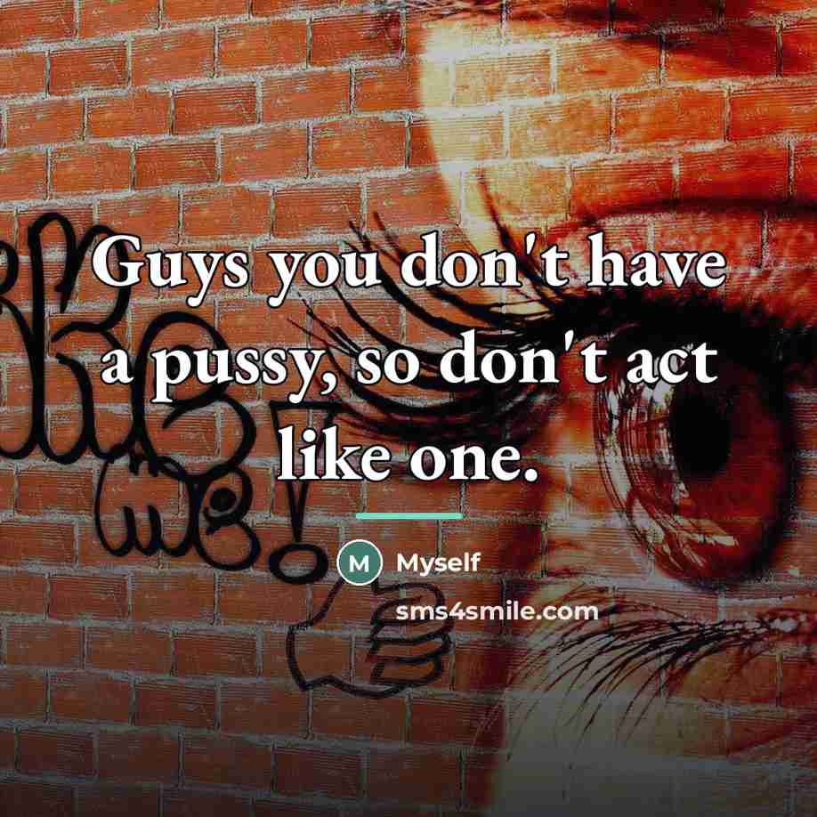 “Guys you don't have a pussy, so don't act like…” quote by Myself