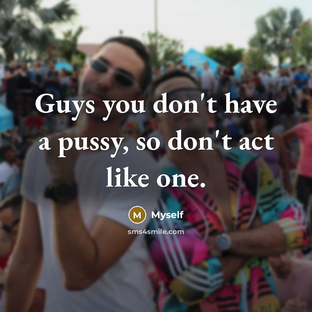 “Guys you don't have a pussy, so don't act like one.” quote by Myself