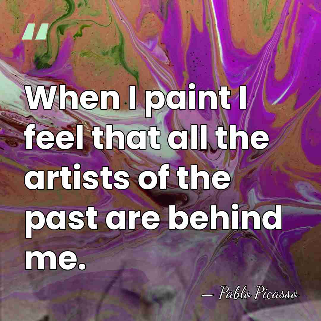 When I paint I feel that all the artists of the past&hellip; - Pablo Picasso