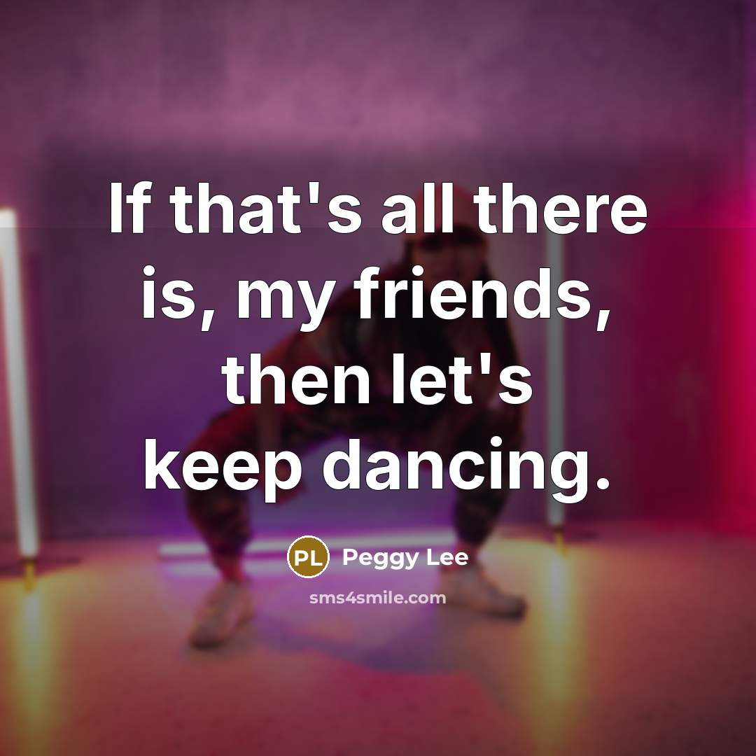 “If that's all there is, my friends, then let's keep…” quote by Peggy Lee