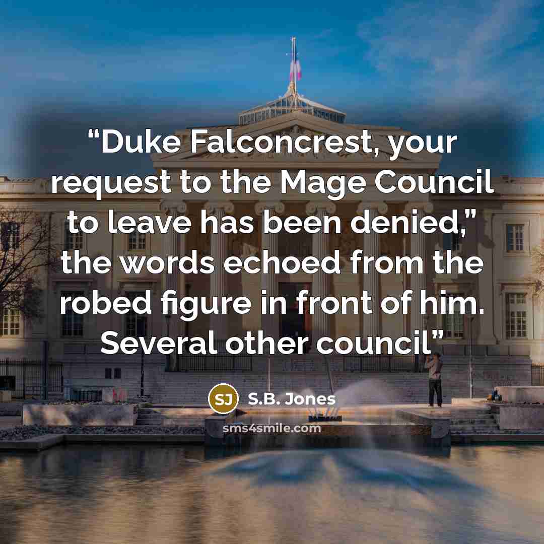 “Duke Falconcrest, your request to the Mage Council to leave has been denied,” the words echoed from the robed figure in front of him. Several other council” quote by S.B. Jones