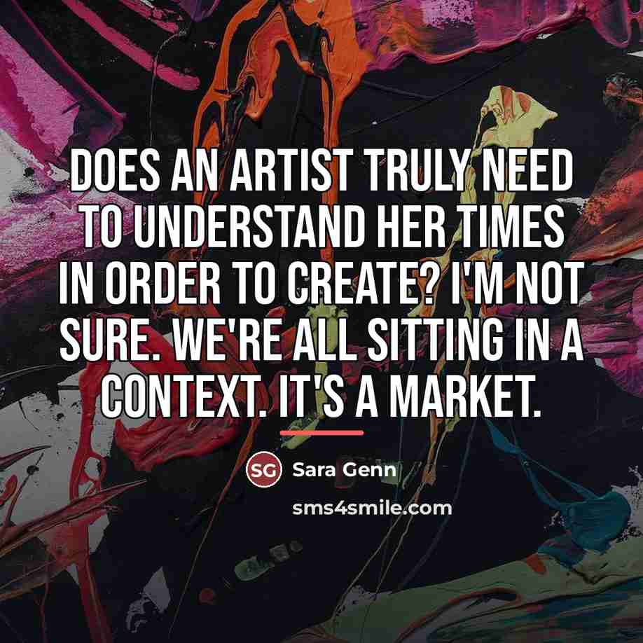 “Does an artist truly need to understand her times in…” quote by Sara Genn