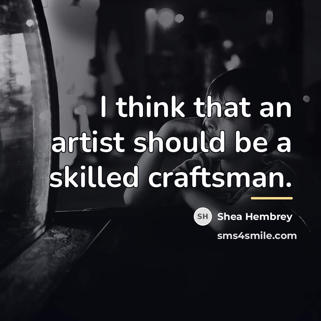 “I think that an artist should be a skilled craftsman.…” quote by Shea Hembrey
