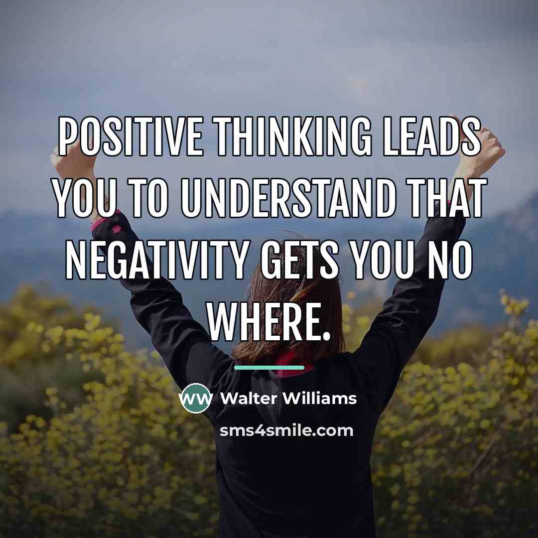 “POSITIVE THINKING LEADS YOU TO UNDERSTAND THAT NEGATIVITY GETS YOU…” quote by WALTER WILLIAMS