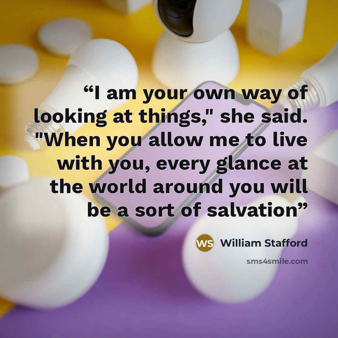 “I am your own way of looking at things," she said. "When you allow me to live with you, every glance at the world around you will be a sort of salvation” quote by William Stafford