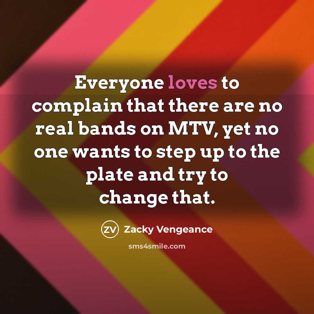 “Everyone loves to complain that there are no real bands on MTV, yet no one wants to step up to the plate and try to change that.” quote by Zacky Vengeance
