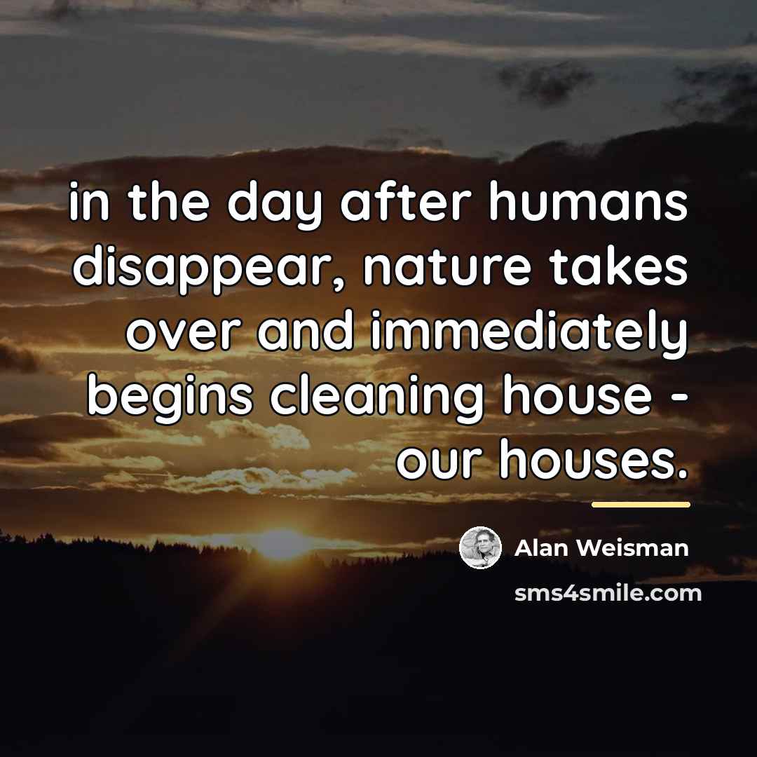 “in the day after humans disappear, nature takes over and…” quote by Alan Weisman