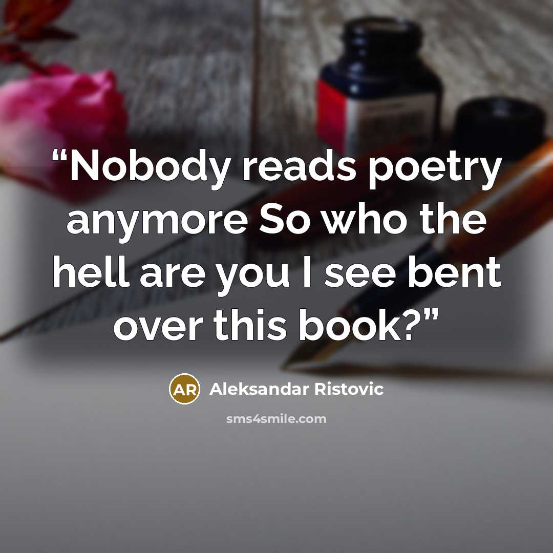 “Nobody reads poetry anymore So who the hell are you I see bent over this book?” quote by Aleksandar Ristovic