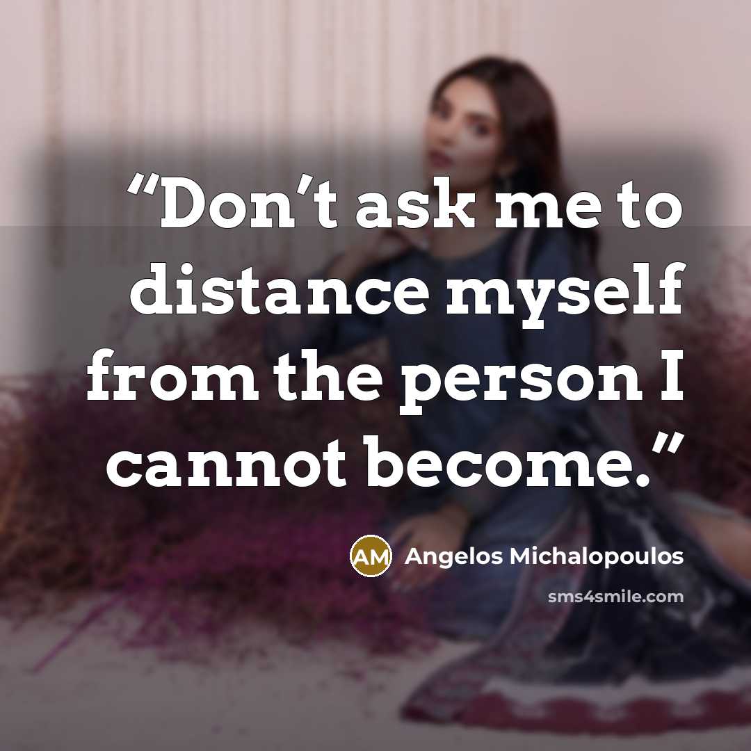 “Don’t ask me to distance myself from the person I cannot become.” quote by Angelos Michalopoulos