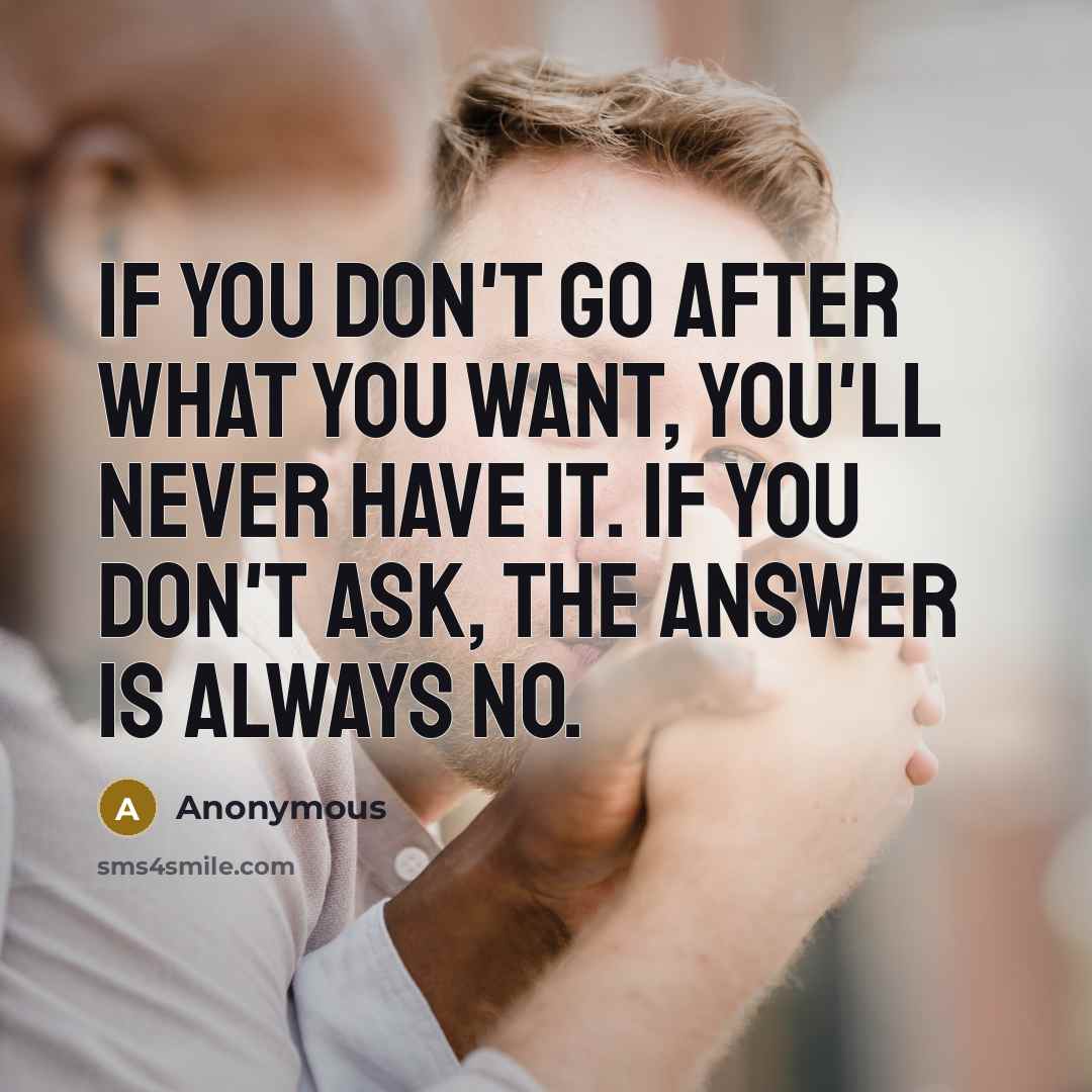 “If you don't go after what you want, you'll never have it. If you don't ask, the answer is always no.” quote by Anonymous