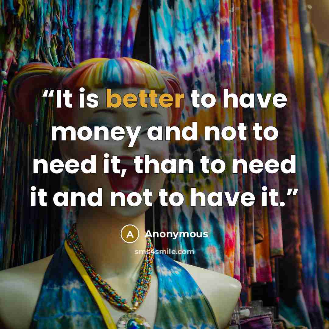 “It is better to have money and not to need it, than to need it and not to have it.” quote by Anonymous