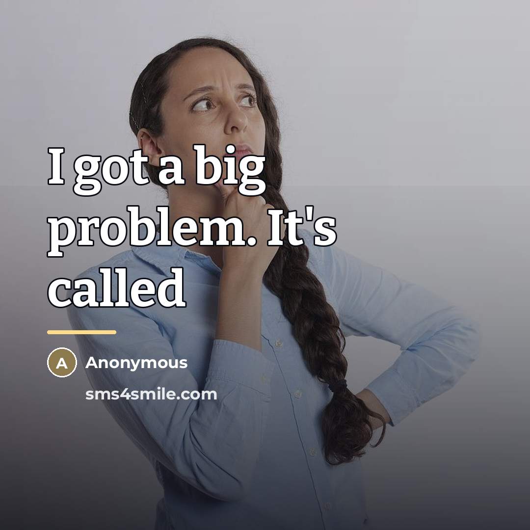 “I got a big problem. It's called…” quote by Anonymous