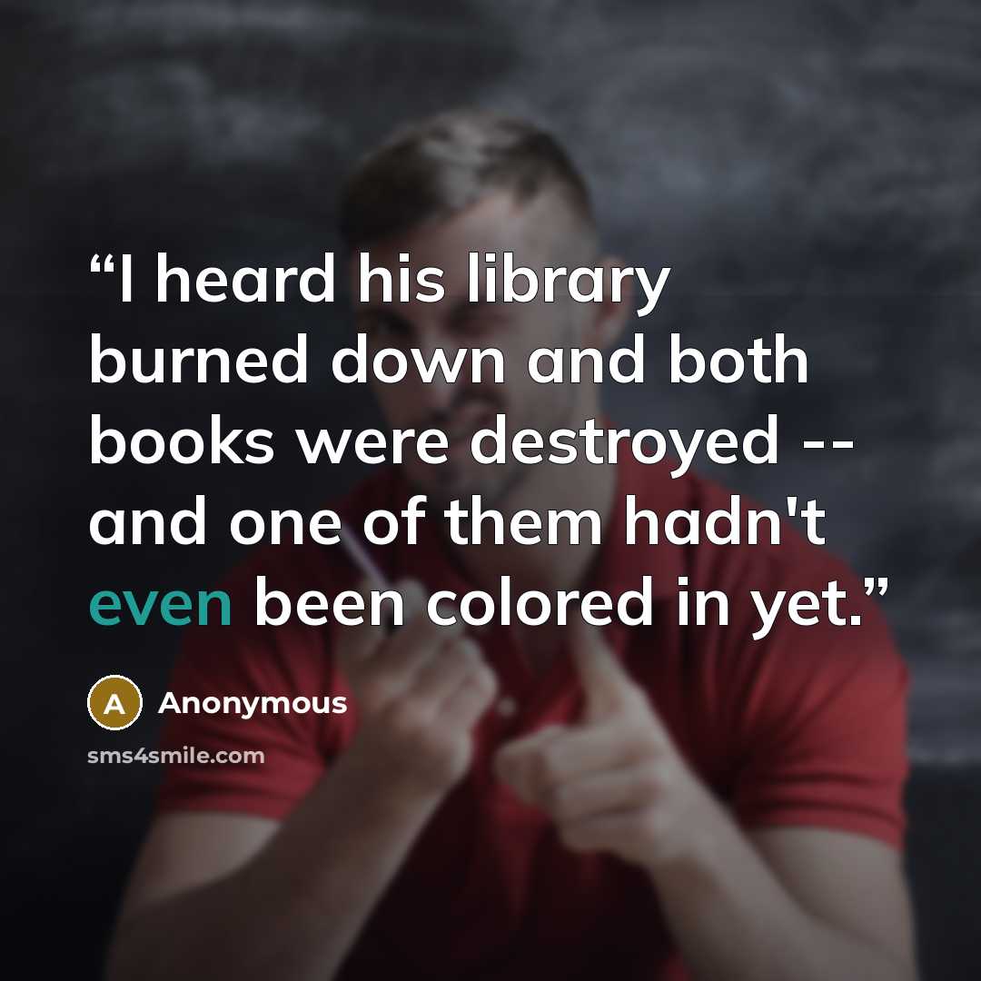“I heard his library burned down and both books were destroyed -- and one of them hadn't even been colored in yet.” quote by Anonymous