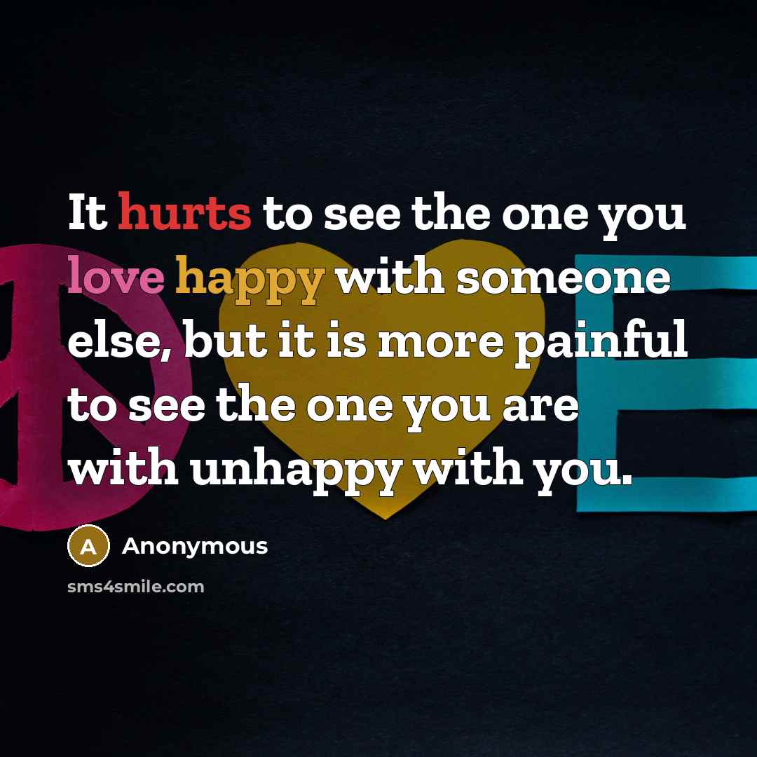“It hurts to see the one you love happy with someone else, but it is more painful to see the one you are with unhappy with you.” quote by Anonymous