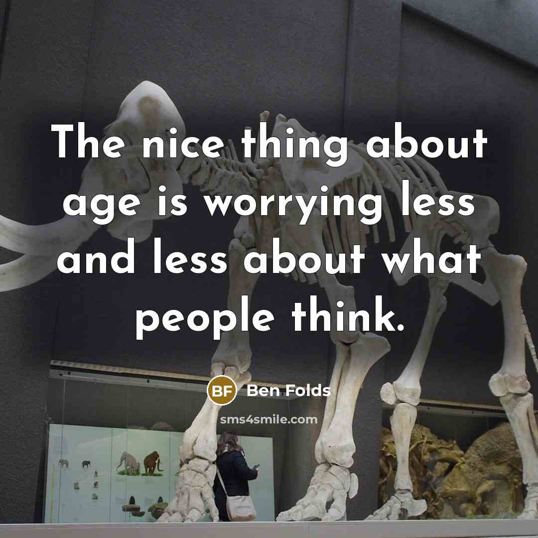 “The nice thing about age is worrying less and less…” quote by Ben Folds