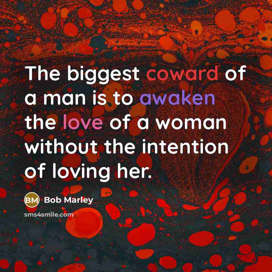 “The biggest coward of a man is to awaken the love of a woman without the intention of loving her.” quote by Bob Marley