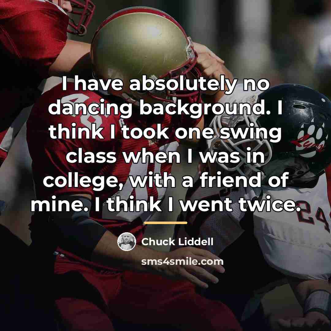 “I have absolutely no dancing background. I think I took…” quote by Chuck Liddell