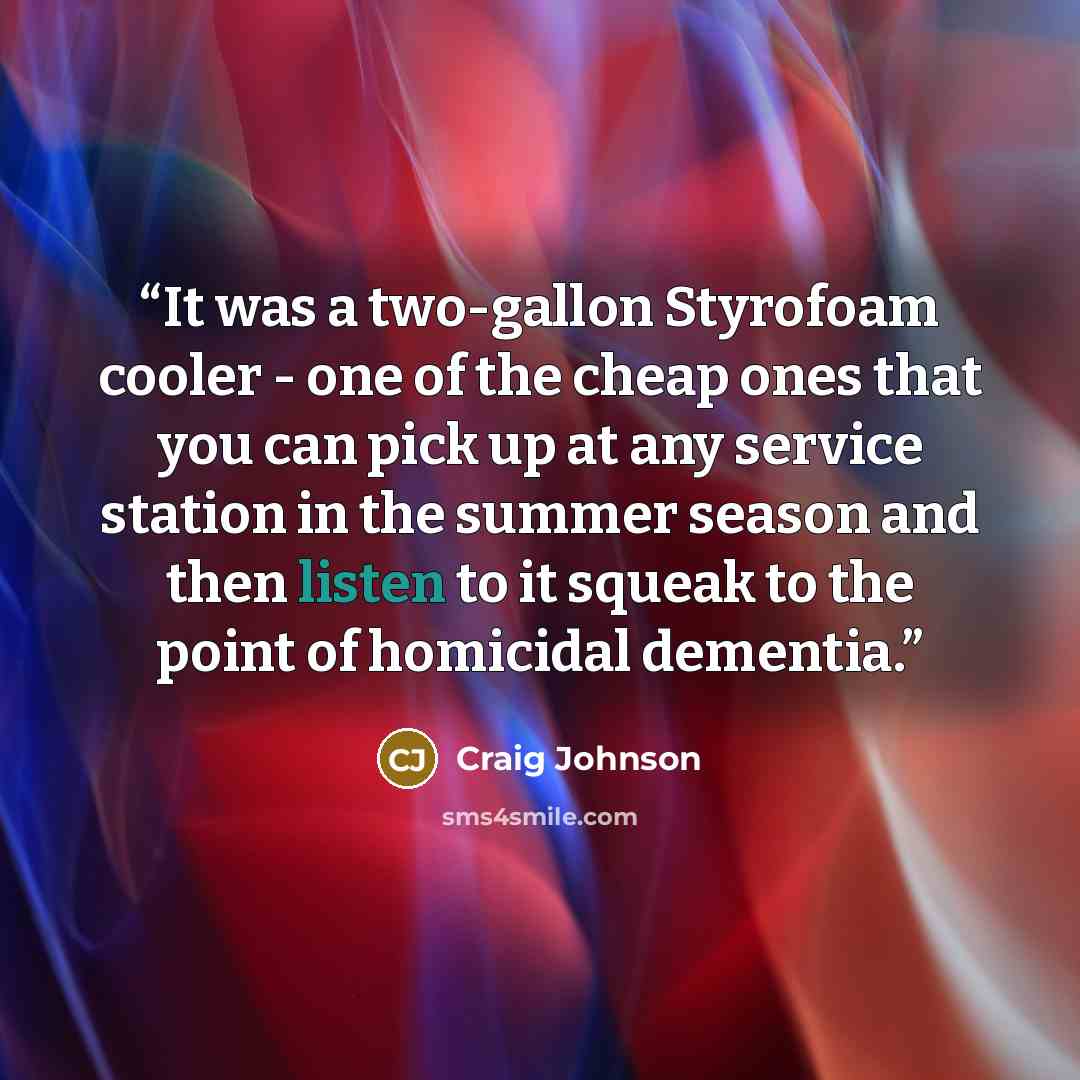 “It was a two-gallon Styrofoam cooler - one of the cheap ones that you can pick up at any service station in the summer season and then listen to it squeak to the point of homicidal dementia.” quote by Craig Johnson