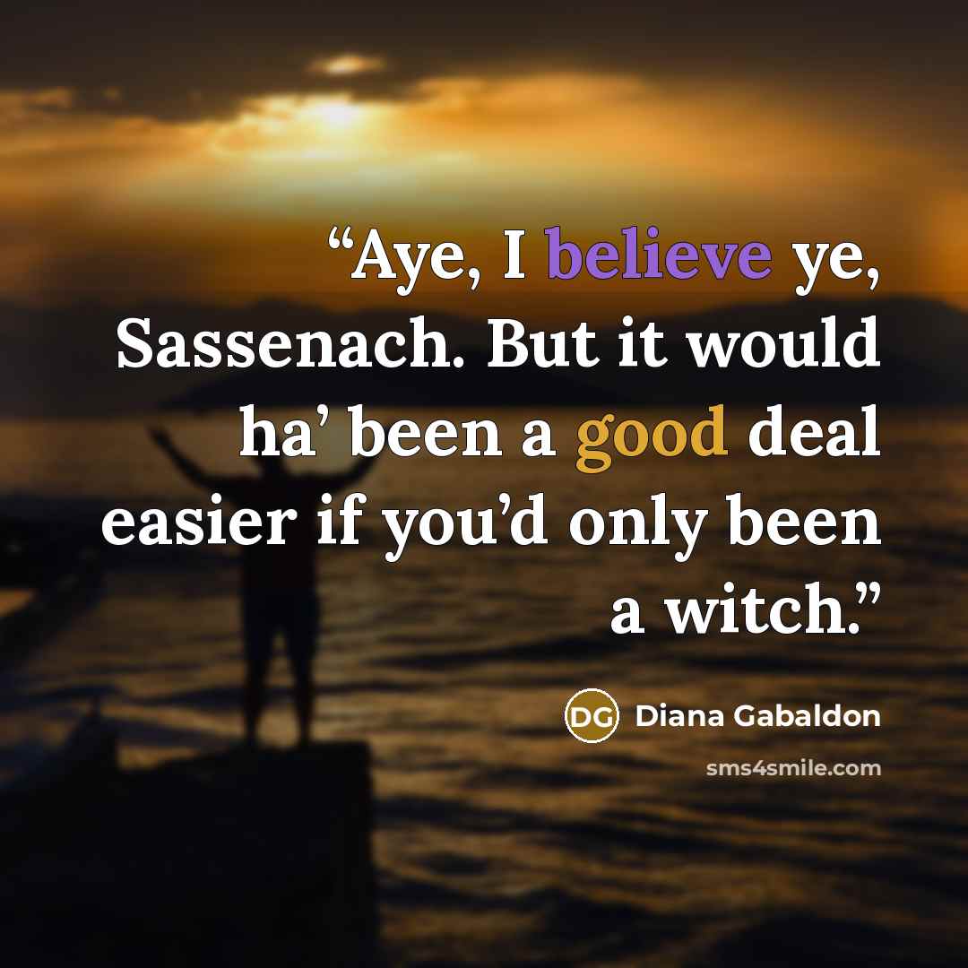 “Aye, I believe ye, Sassenach. But it would ha’ been a good deal easier if you’d only been a witch.” quote by Diana Gabaldon