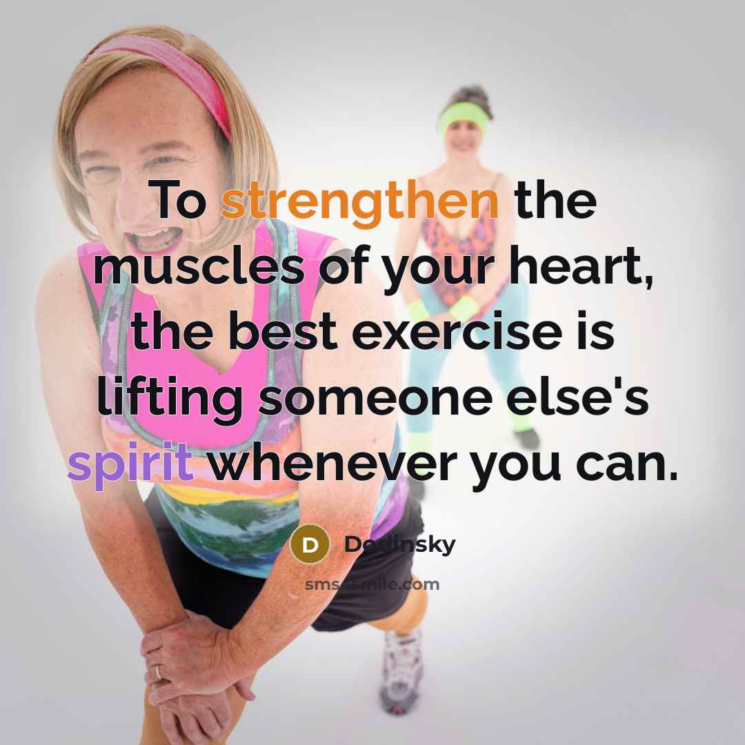 “To strengthen the muscles of your heart, the best exercise is lifting someone else's spirit whenever you can.” quote by Dodinsky