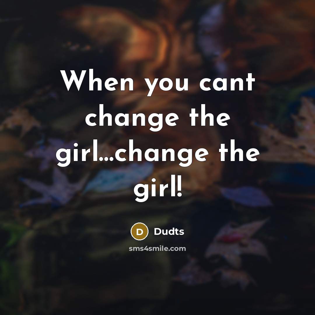 “When you cant change the girl......change the girl!…” quote by Dudts